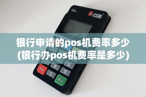银行申请的pos机费率多少(银行办pos机费率是多少)