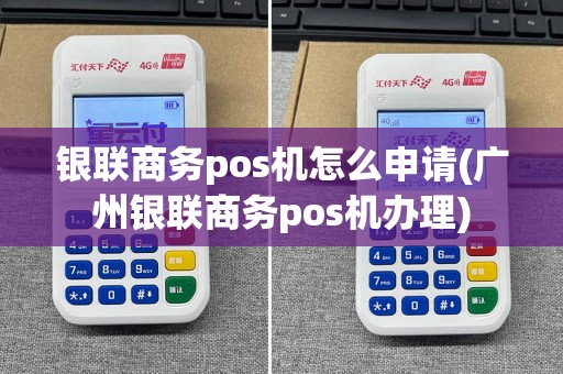 银联商务pos机怎么申请(广州银联商务pos机办理)