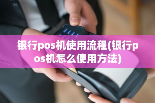 银行pos机使用流程(银行pos机怎么使用方法)
