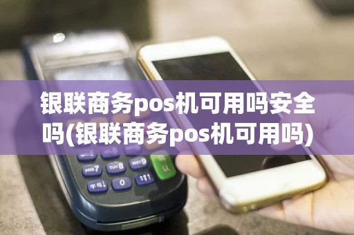 银联商务pos机可用吗安全吗(银联商务pos机可用吗)