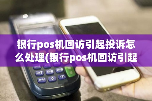 银行pos机回访引起投诉怎么处理(银行pos机回访引起投诉)  第1张