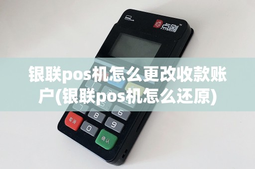 银联pos机怎么更改收款账户(银联pos机怎么还原)