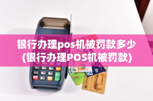 银行办理pos机被罚款多少(银行办理POS机被罚款)