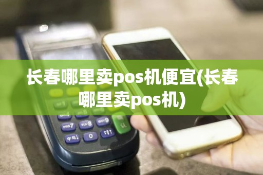 长春哪里卖pos机便宜(长春哪里卖pos机)