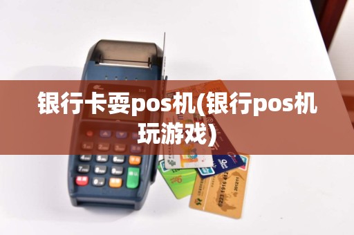银行卡耍pos机(银行pos机玩游戏)