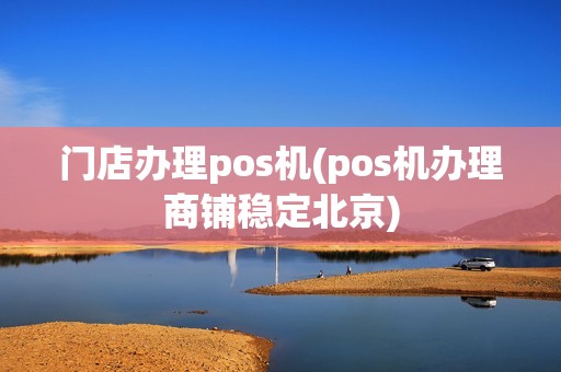 门店办理pos机(pos机办理商铺稳定北京)