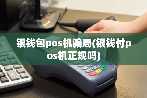 银钱包pos机骗局(银钱付pos机正规吗)