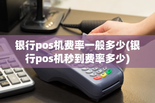 银行pos机费率一般多少(银行pos机秒到费率多少)
