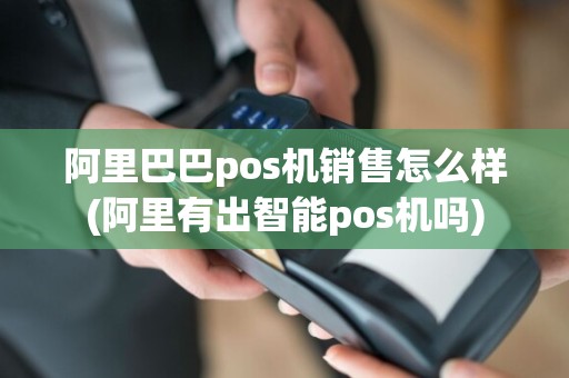 阿里巴巴pos机销售怎么样(阿里有出智能pos机吗)
