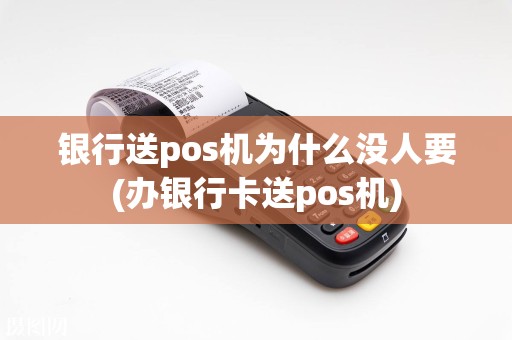 银行送pos机为什么没人要(办银行卡送pos机)