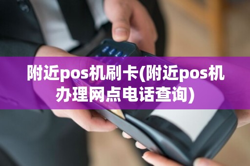附近pos机刷卡(附近pos机办理网点电话查询)