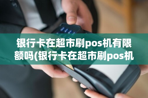 银行卡在超市刷pos机有限额吗(银行卡在超市刷pos机)