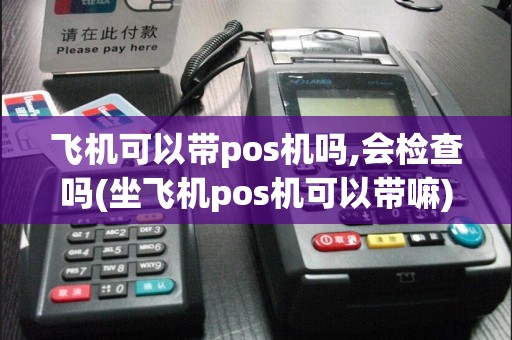 飞机可以带pos机吗,会检查吗(坐飞机pos机可以带嘛)