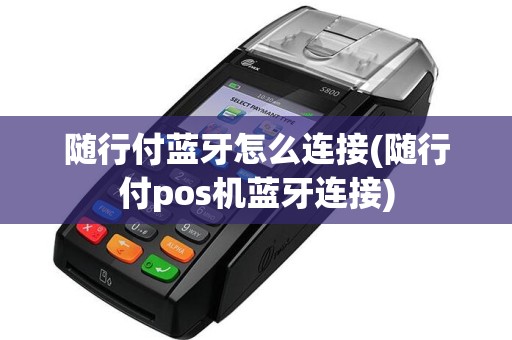 随行付蓝牙怎么连接(随行付pos机蓝牙连接)