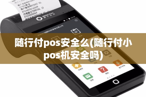 随行付pos安全么(随行付小pos机安全吗)