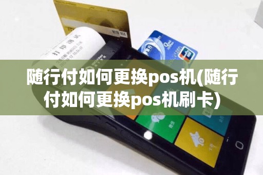 随行付如何更换pos机(随行付如何更换pos机刷卡)