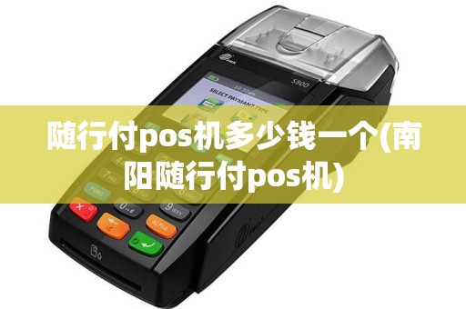 随行付pos机多少钱一个(南阳随行付pos机)