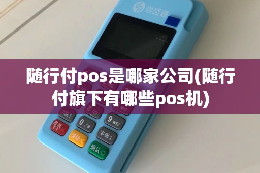 随行付pos是哪家公司(随行付旗下有哪些pos机)  第1张