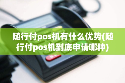 随行付pos机有什么优势(随行付pos机到底申请哪种)  第1张