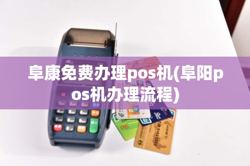 阜康免费办理pos机(阜阳pos机办理流程)