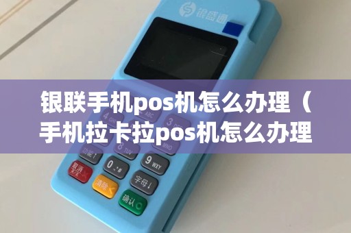 银联手机pos机怎么办理（手机拉卡拉pos机怎么办理）