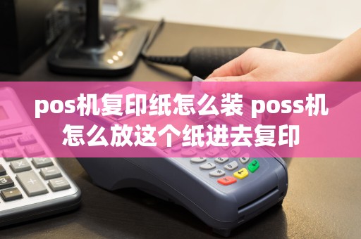 pos机复印纸怎么装 poss机怎么放这个纸进去复印
