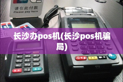 长沙办pos机(长沙pos机骗局)