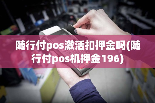 随行付pos激活扣押金吗(随行付pos机押金196)
