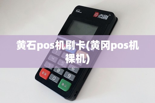 黄石pos机刷卡(黄冈pos机裸机)