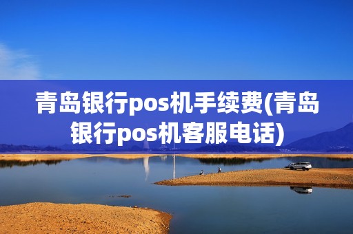 青岛银行pos机手续费(青岛银行pos机客服电话)
