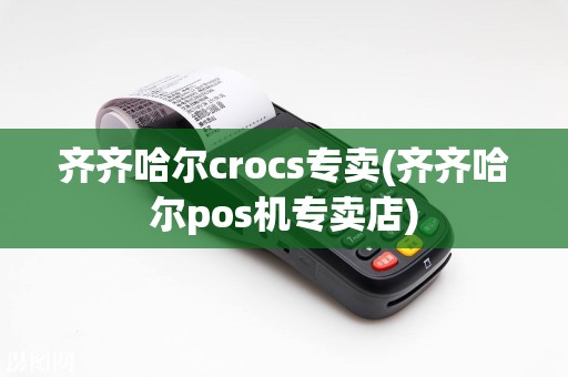 齐齐哈尔crocs专卖(齐齐哈尔pos机专卖店)  第1张