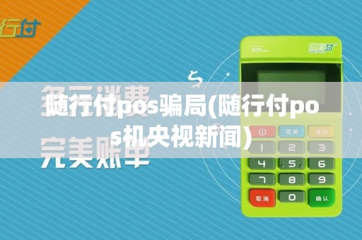 随行付pos骗局(随行付pos机央视新闻)