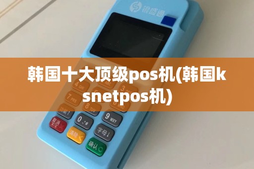 韩国十大顶级pos机(韩国ksnetpos机)