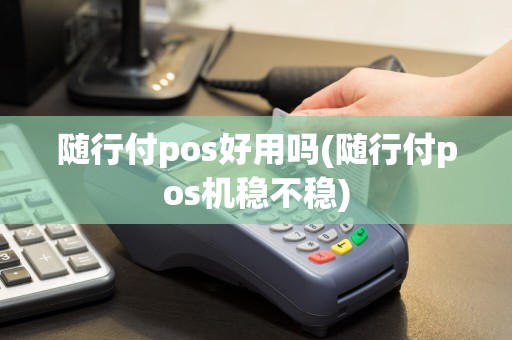 随行付pos好用吗(随行付pos机稳不稳)