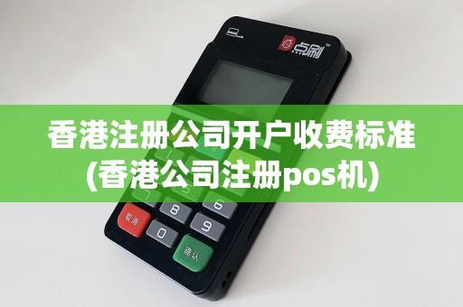 香港注册公司开户收费标准(香港公司注册pos机)