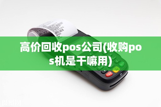 高价回收pos公司(收购pos机是干嘛用)