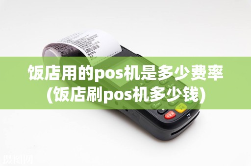 饭店用的pos机是多少费率(饭店刷pos机多少钱)