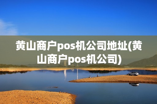 黄山商户pos机公司地址(黄山商户pos机公司)
