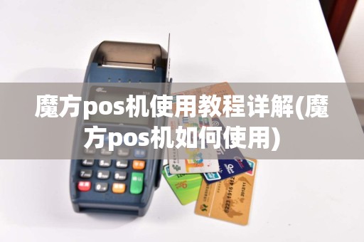 魔方pos机使用教程详解(魔方pos机如何使用)