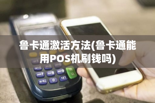 鲁卡通激活方法(鲁卡通能用POS机刷钱吗)
