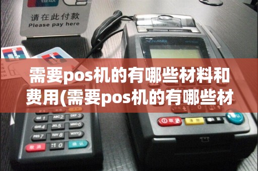 需要pos机的有哪些材料和费用(需要pos机的有哪些材料)