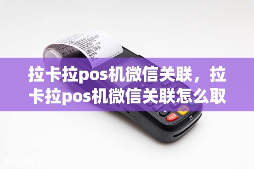 拉卡拉pos机微信关联，拉卡拉pos机微信关联怎么取消  第1张