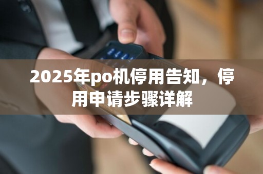 2025年po机停用告知，停用申请步骤详解
