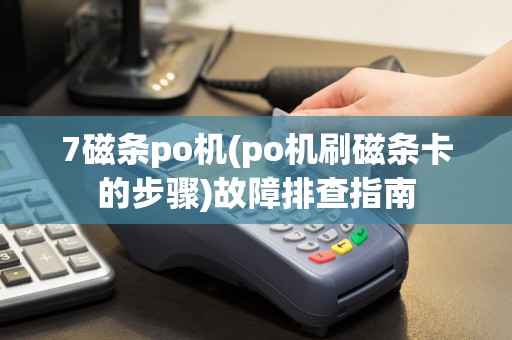 7磁条po机(po机刷磁条卡的步骤)故障排查指南