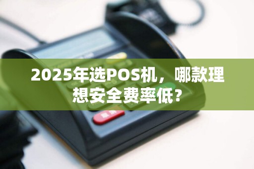 2025年选POS机，哪款理想安全费率低？