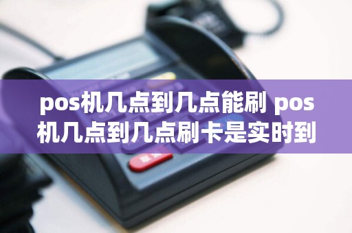 pos机几点到几点能刷 pos机几点到几点刷卡是实时到账  第1张