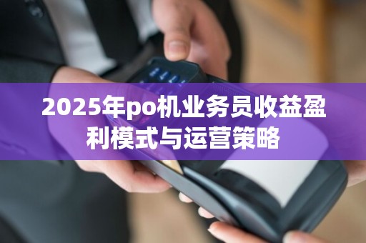 2025年po机业务员收益盈利模式与运营策略