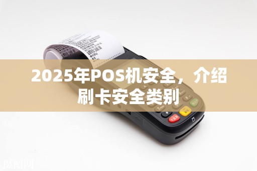 2025年POS机安全，介绍刷卡安全类别