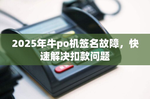 2025年牛po机签名故障，快速解决扣款问题