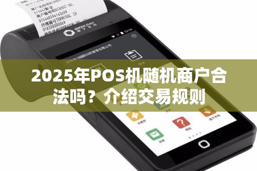 2025年POS机随机商户合法吗？介绍交易规则